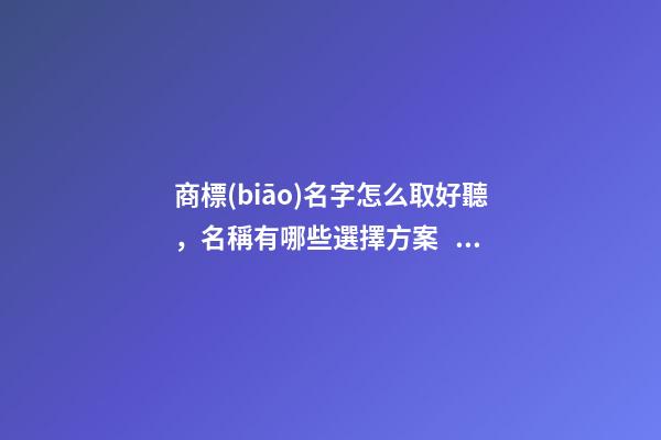 商標(biāo)名字怎么取好聽，名稱有哪些選擇方案？